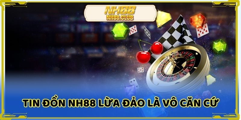 NH88 có lừa đảo không? xuất phát từ tin đồn vô căn cứ